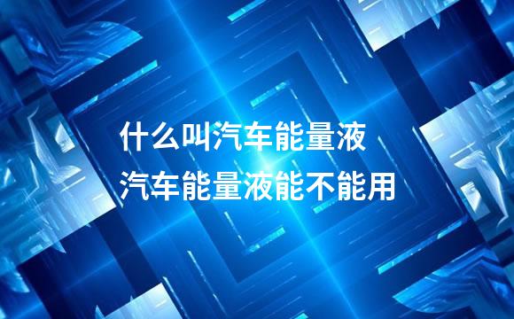 什么叫汽车能量液 汽车能量液能不能用
